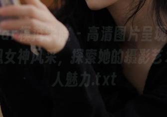 MFStar模范学院 – 高清图片呈现Abby王乔恩女神风采，探索她的摄影艺术与个人魅力.txt
