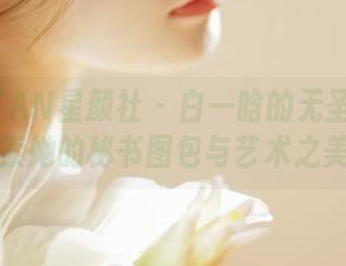 XINGYAN星颜社 – 白一晗的无圣光理念:探索她的秘书图包与艺术之美.txt