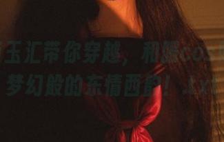 yuuhui玉汇带你穿越，和服cos照片展现梦幻般的东情西韵！.txt