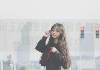 yuuhui玉汇的长腿私拍图集:性感与艺术的完美结合.txt