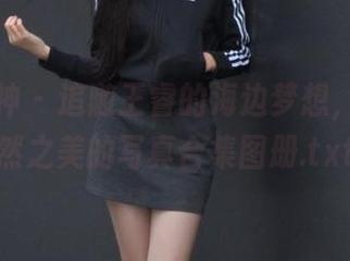 克拉女神 – 追随王睿的海边梦想，领略自然之美的写真合集图册.txt