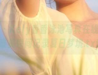 尤物馆 – Kely香香泳池写真在线合集：唯美瞬间记录夏日梦境.txt