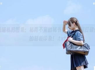 探索胡桃喵私拍图集:秘而不宣的秘书生活,瞬间打破你对职场的刻板印象!.txt